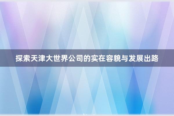 探索天津大世界公司的实在容貌与发展出路